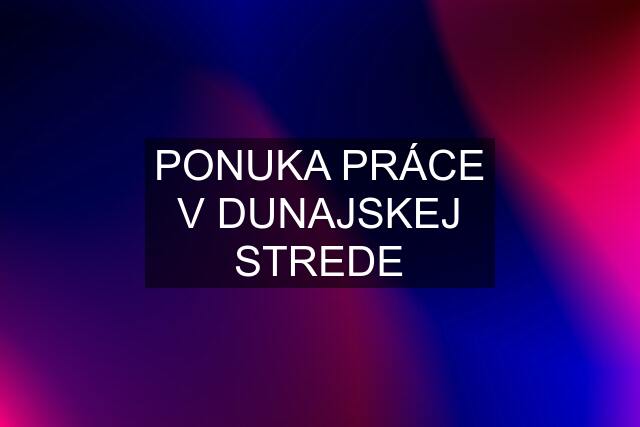 PONUKA PRÁCE V DUNAJSKEJ STREDE