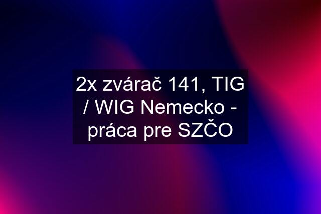 2x zvárač 141, TIG / WIG Nemecko - práca pre SZČO