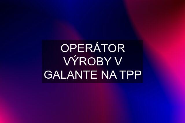 OPERÁTOR VÝROBY V GALANTE NA TPP