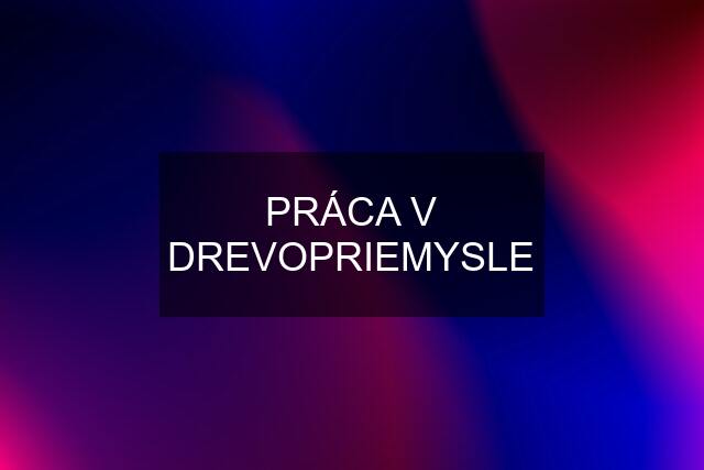 PRÁCA V DREVOPRIEMYSLE