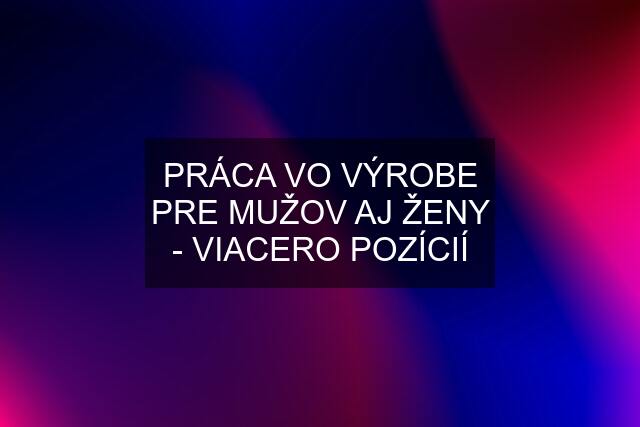 PRÁCA VO VÝROBE PRE MUŽOV AJ ŽENY - VIACERO POZÍCIÍ