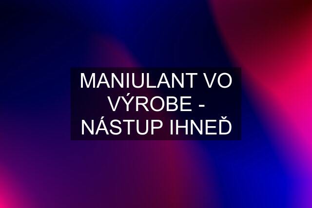 MANIULANT VO VÝROBE - NÁSTUP IHNEĎ