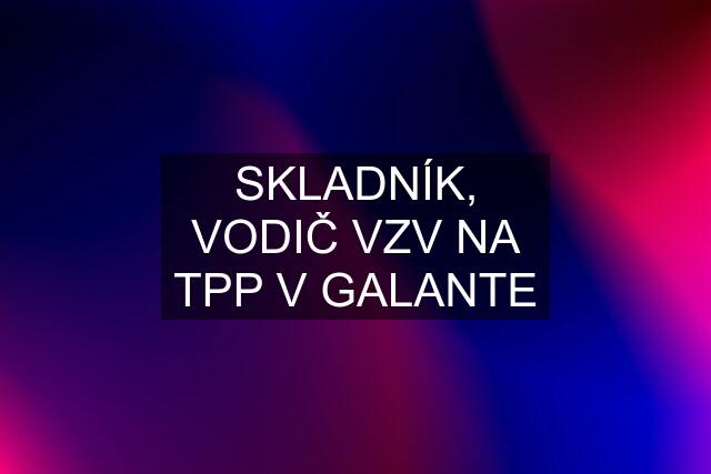 SKLADNÍK, VODIČ VZV NA TPP V GALANTE