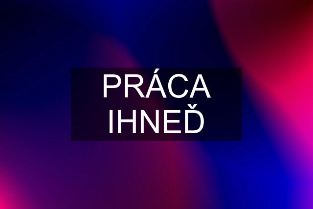 PRÁCA IHNEĎ