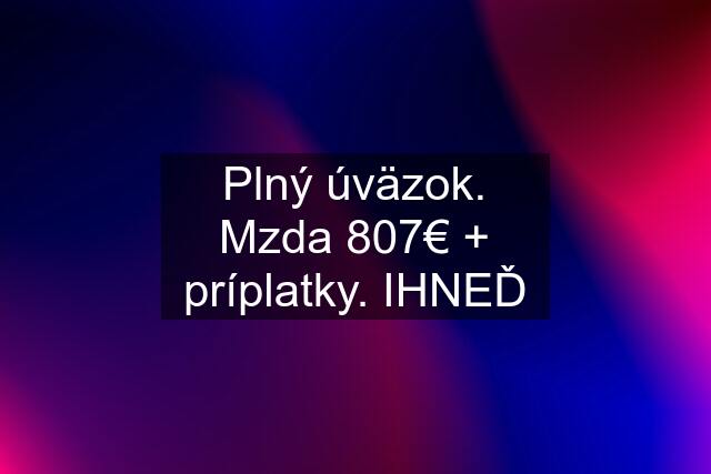 Plný úväzok. Mzda 807€ + príplatky. IHNEĎ