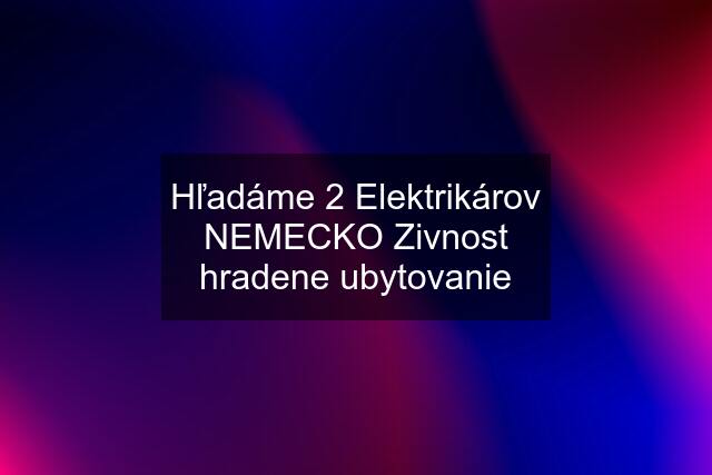 Hľadáme 2 Elektrikárov NEMECKO Zivnost hradene ubytovanie