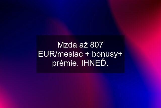 Mzda až 807 EUR/mesiac + bonusy+ prémie. IHNEĎ.