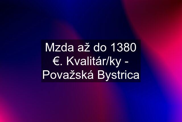 Mzda až do 1380 €. Kvalitár/ky - Považská Bystrica