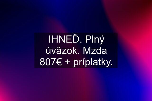 IHNEĎ. Plný úväzok. Mzda 807€ + príplatky.