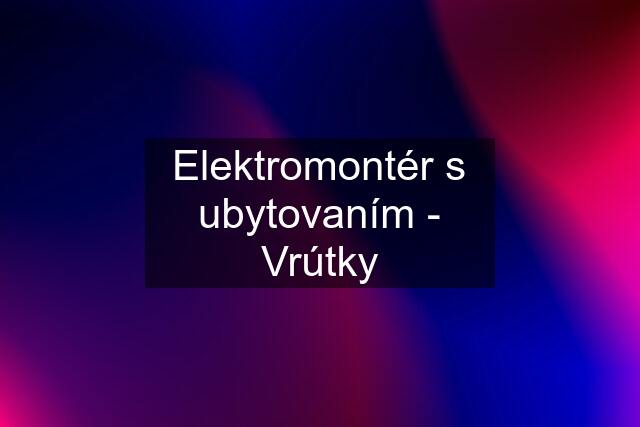 Elektromontér s ubytovaním - Vrútky