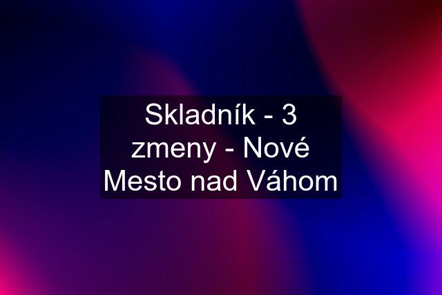 Skladník - 3 zmeny - Nové Mesto nad Váhom