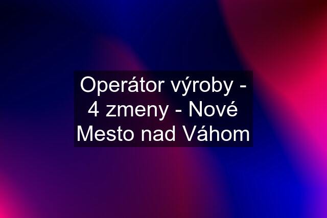 Operátor výroby - 4 zmeny - Nové Mesto nad Váhom