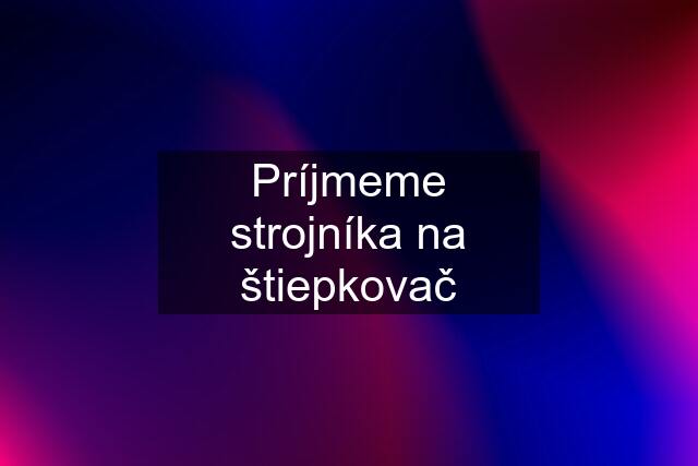 Príjmeme strojníka na štiepkovač