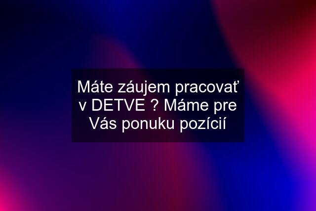 Máte záujem pracovať v DETVE ? Máme pre Vás ponuku pozícií