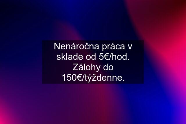 Nenáročna práca v sklade od 5€/hod. Zálohy do 150€/týždenne.