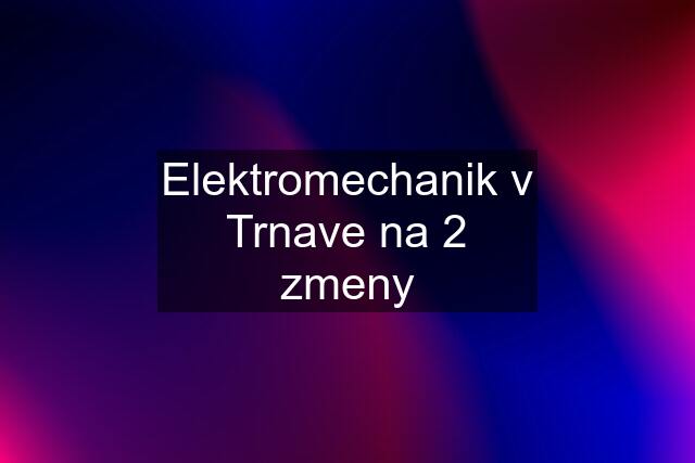 Elektromechanik v Trnave na 2 zmeny