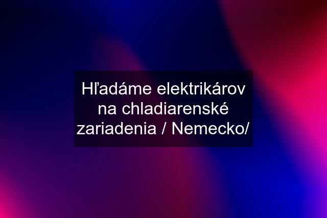 Hľadáme elektrikárov na chladiarenské zariadenia / Nemecko/