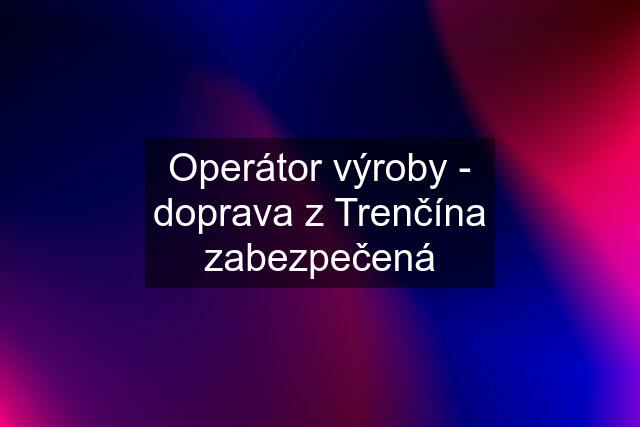 Operátor výroby - doprava z Trenčína zabezpečená