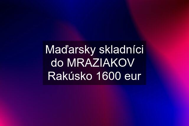 Maďarsky skladníci do MRAZIAKOV  Rakúsko 1600 eur