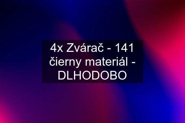 4x Zvárač - 141 čierny materiál - DLHODOBO