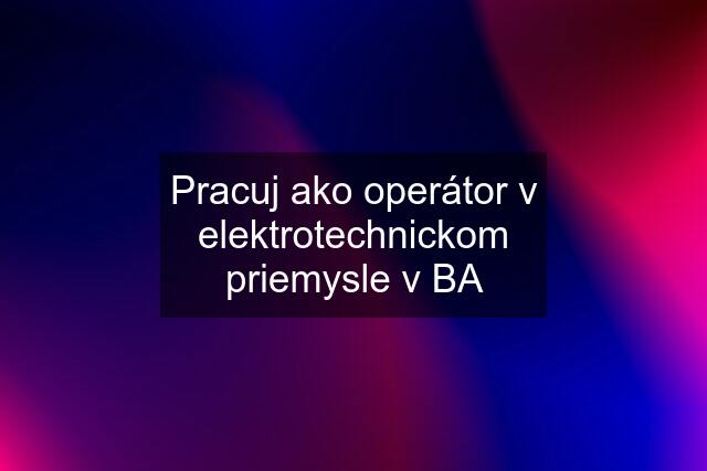 Pracuj ako operátor v elektrotechnickom priemysle v BA