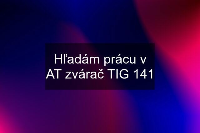 Hľadám prácu v AT zvárač TIG 141