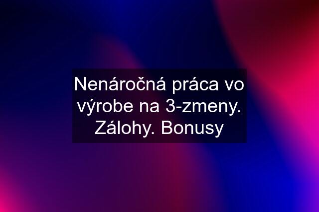 Nenáročná práca vo výrobe na 3-zmeny. Zálohy. Bonusy