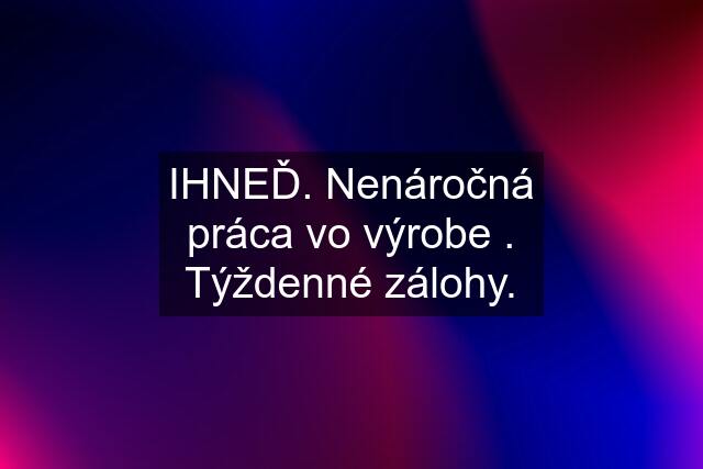 IHNEĎ. Nenáročná práca vo výrobe . Týždenné zálohy.