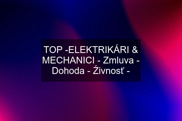 TOP -ELEKTRIKÁRI & MECHANICI - Zmluva - Dohoda - Źivnosť -