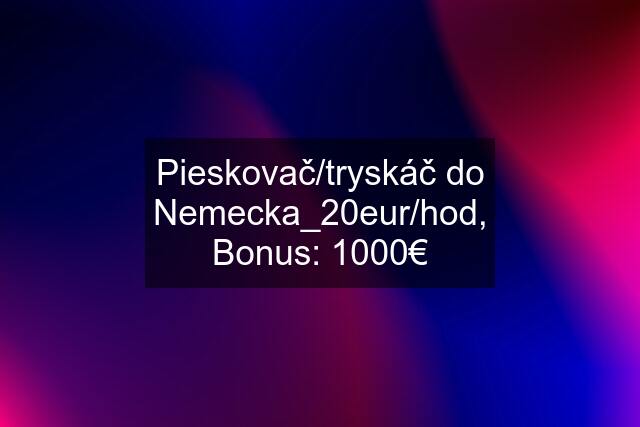 Pieskovač/tryskáč do Nemecka_20eur/hod, Bonus: 1000€
