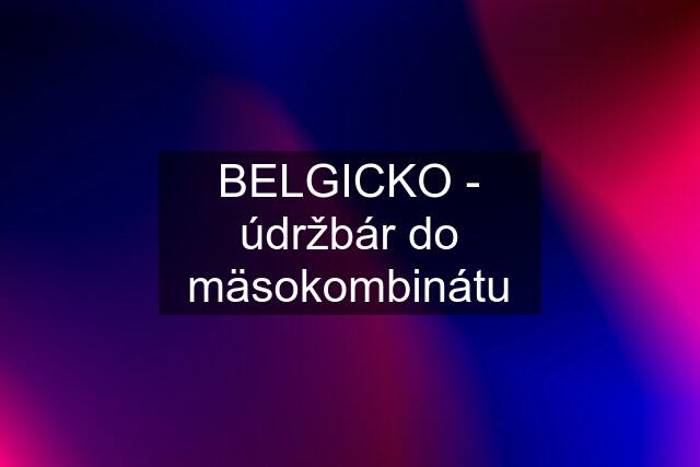 BELGICKO - údržbár do mäsokombinátu