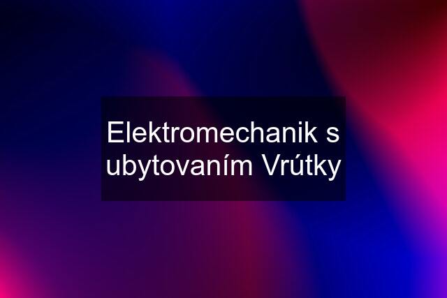 Elektromechanik s ubytovaním Vrútky