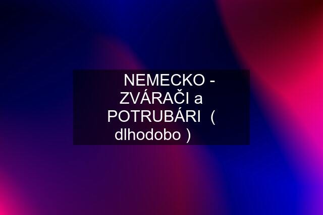 ★ NEMECKO - ZVÁRAČI a POTRUBÁRI  ( dlhodobo ) ★