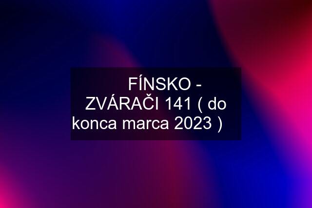 ★ FÍNSKO - ZVÁRAČI 141 ( do konca marca 2023 ) ★