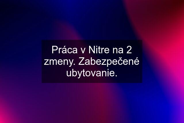 Práca v Nitre na 2 zmeny. Zabezpečené ubytovanie.