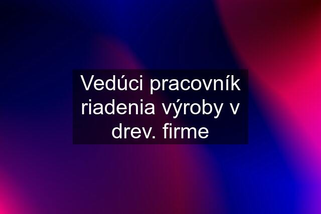 Vedúci pracovník riadenia výroby v drev. firme