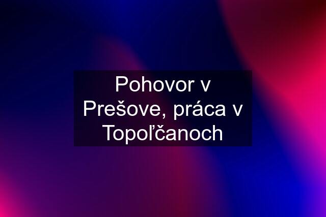 Pohovor v Prešove, práca v Topoľčanoch