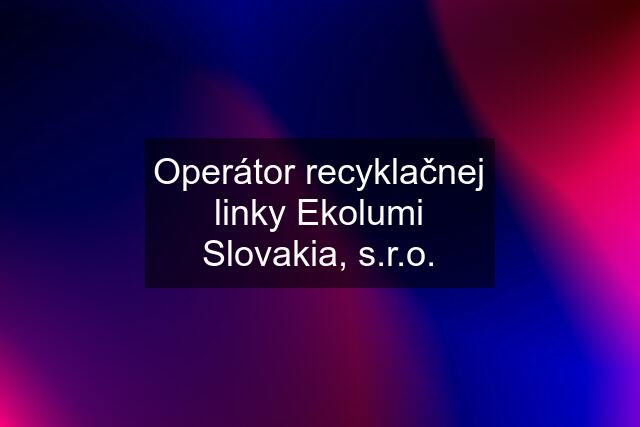 Operátor recyklačnej linky Ekolumi Slovakia, s.r.o.