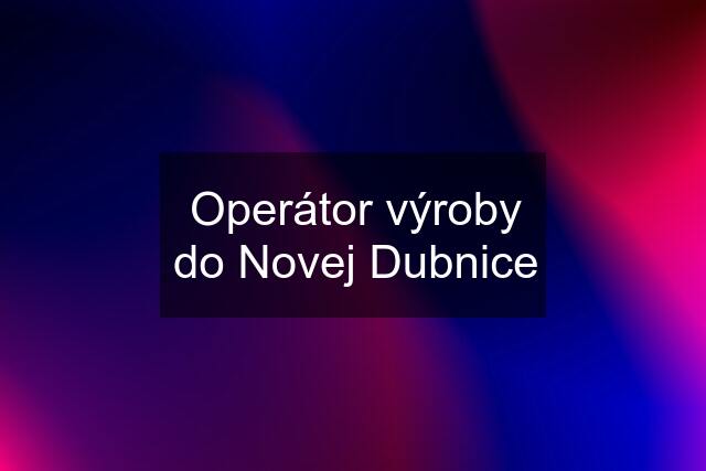 Operátor výroby do Novej Dubnice