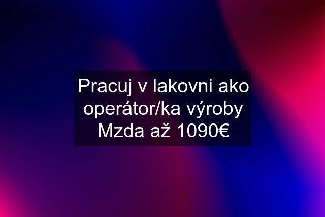 Pracuj v lakovni ako operátor/ka výroby Mzda až 1090€