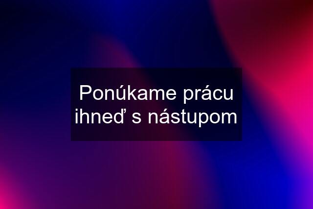 Ponúkame prácu ihneď s nástupom