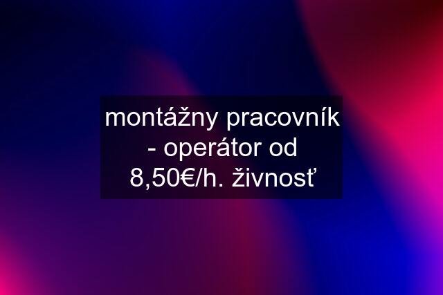 montážny pracovník - operátor od 8,50€/h. živnosť