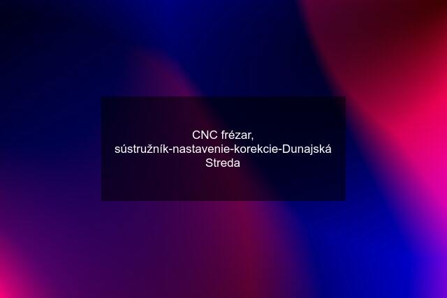 CNC frézar, sústružník-nastavenie-korekcie-Dunajská Streda