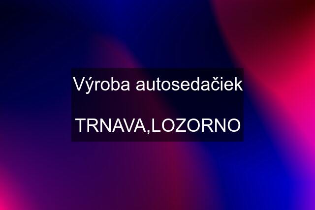 Výroba autosedačiek  TRNAVA,LOZORNO