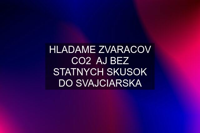 HLADAME ZVARACOV CO2  AJ BEZ STATNYCH SKUSOK DO SVAJCIARSKA