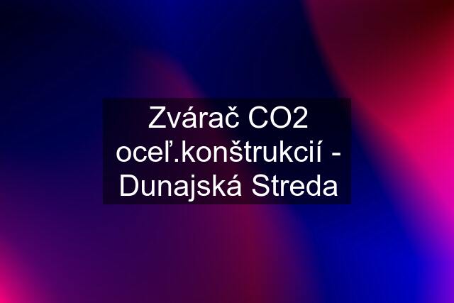 Zvárač CO2 oceľ.konštrukcií - Dunajská Streda