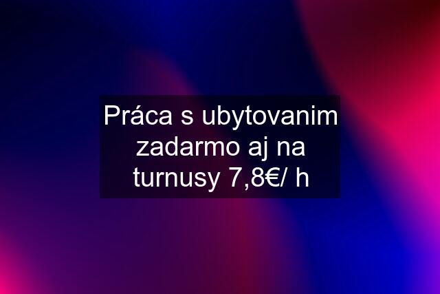 Práca s ubytovanim zadarmo aj na turnusy 7,8€/ h