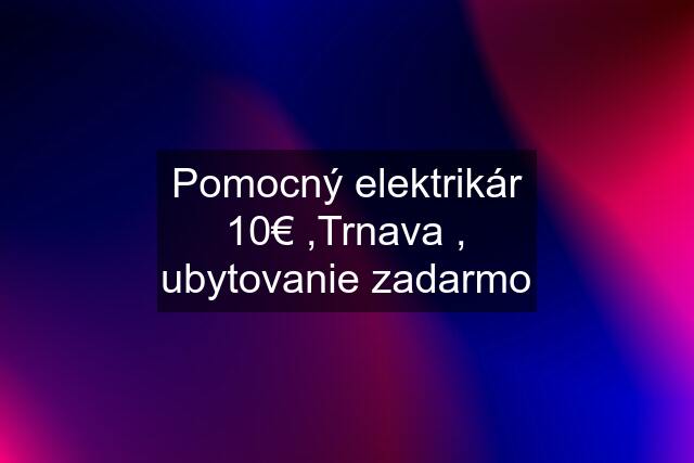 Pomocný elektrikár 10€ ,Trnava , ubytovanie zadarmo