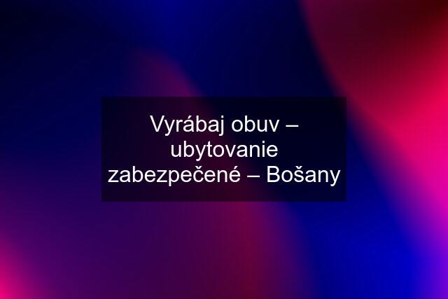 Vyrábaj obuv – ubytovanie zabezpečené – Bošany