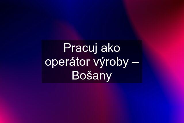 Pracuj ako operátor výroby – Bošany